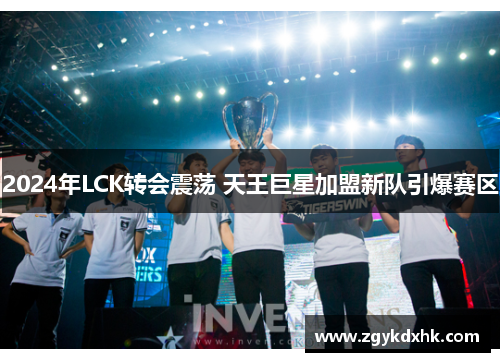 2024年LCK转会震荡 天王巨星加盟新队引爆赛区 2024年LCK转会震荡 天王巨星加盟新队引爆赛区