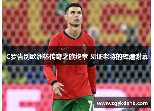 C罗告别欧洲杯传奇之旅终章 见证老将的辉煌谢幕 C罗告别欧洲杯传奇之旅终章 见证老将的辉煌谢幕