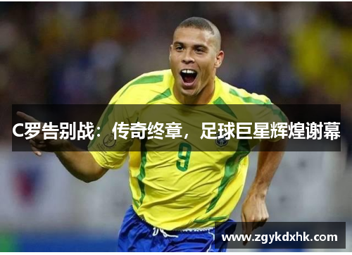C罗告别战:传奇终章,足球巨星辉煌谢幕 C罗告别战:传奇终章,足球巨星辉煌谢幕