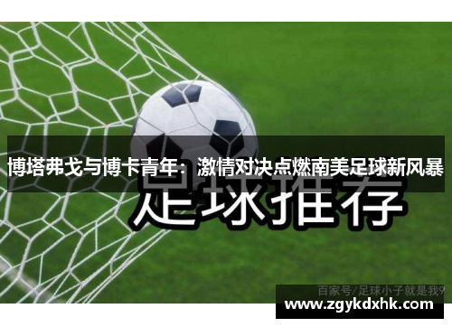 博塔弗戈与博卡青年:激情对决点燃南美足球新风暴 博塔弗戈与博卡青年:激情对决点燃南美足球新风暴