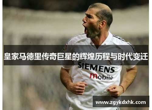皇家马德里传奇巨星的辉煌历程与时代变迁 皇家马德里传奇巨星的辉煌历程与时代变迁