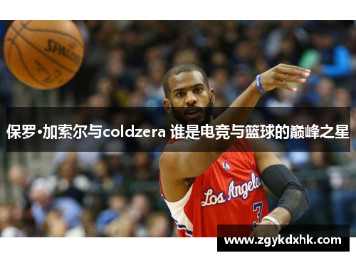 保罗·加索尔与coldzera 谁是电竞与篮球的巅峰之星 保罗·加索尔与coldzera 谁是电竞与篮球的巅峰之星