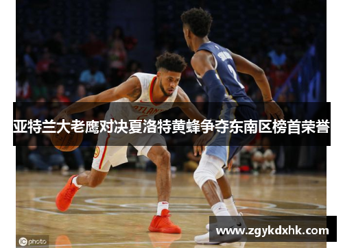 亚特兰大老鹰对决夏洛特黄蜂争夺东南区榜首荣誉 亚特兰大老鹰对决夏洛特黄蜂争夺东南区榜首荣誉