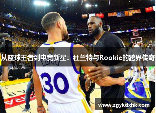 从篮球王者到电竞新星:杜兰特与Rookie的跨界传奇 从篮球王者到电竞新星:杜兰特与Rookie的跨界传奇